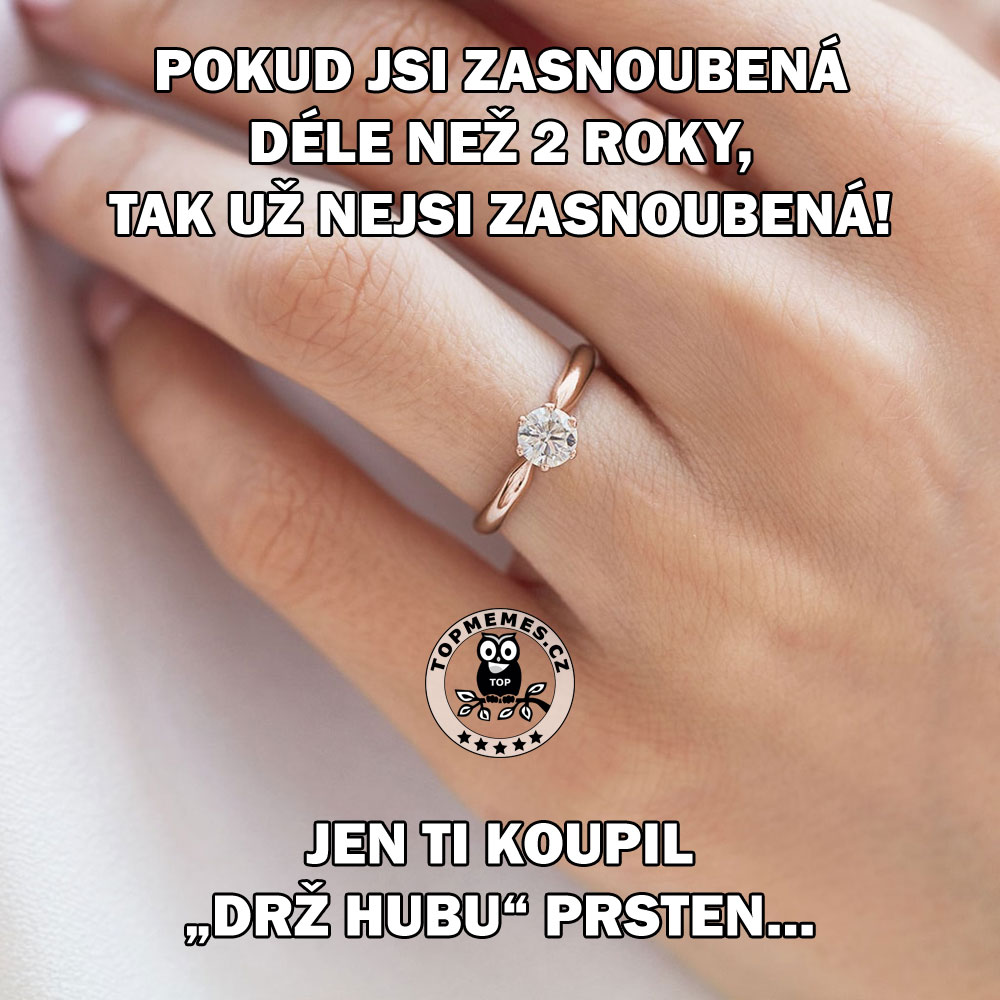 Pokud jsi zasnoubená déle než 2 roky, tak už nejsi zasnoubená!
Jen ti koupil "drž hubu" prsten.